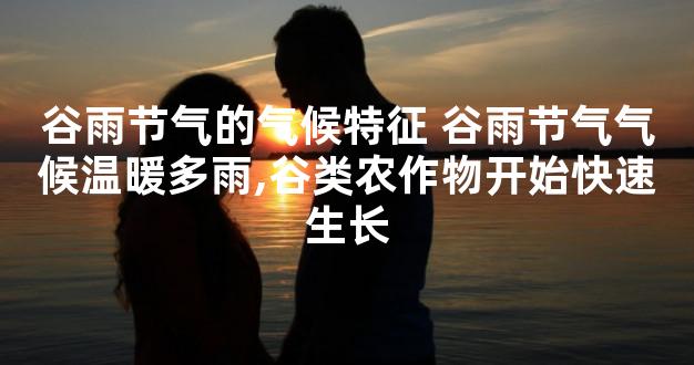 谷雨节气的气候特征 谷雨节气气候温暖多雨,谷类农作